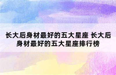 长大后身材最好的五大星座 长大后身材最好的五大星座排行榜